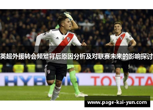 英超外援转会频繁背后原因分析及对联赛未来的影响探讨 英超外援转会频繁背后原因分析及对联赛未来的影响探讨