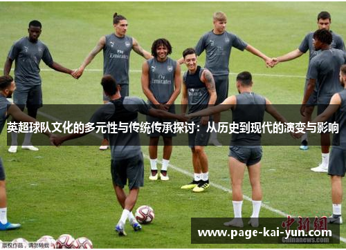 英超球队文化的多元性与传统传承探讨:从历史到现代的演变与影响 英超球队文化的多元性与传统传承探讨:从历史到现代的演变与影响