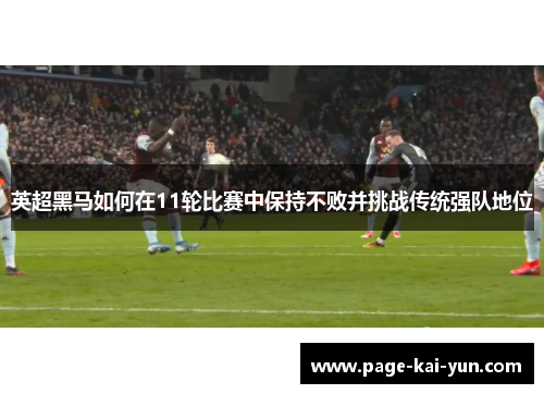 英超黑马如何在11轮比赛中保持不败并挑战传统强队地位