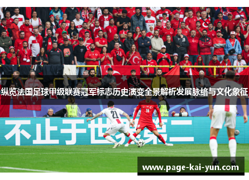 纵览法国足球甲级联赛冠军标志历史演变全景解析发展脉络与文化象征