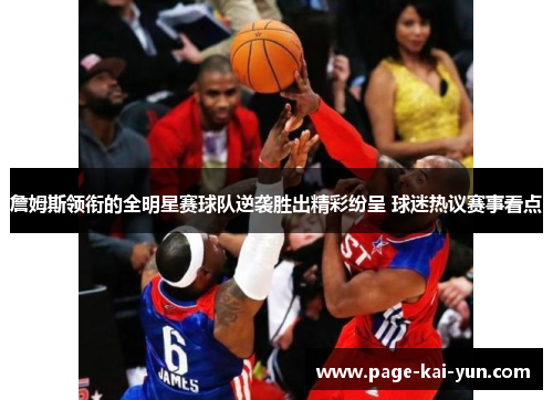 詹姆斯领衔的全明星赛球队逆袭胜出精彩纷呈 球迷热议赛事看点 詹姆斯领衔的全明星赛球队逆袭胜出精彩纷呈 球迷热议赛事看点