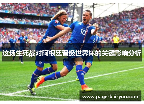 这场生死战对阿根廷晋级世界杯的关键影响分析