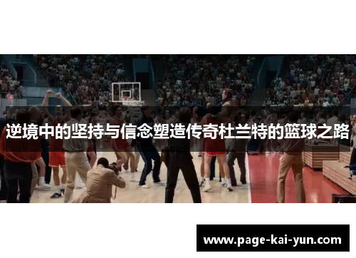 逆境中的坚持与信念塑造传奇杜兰特的篮球之路 逆境中的坚持与信念塑造传奇杜兰特的篮球之路