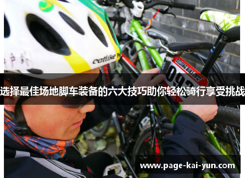 选择最佳场地脚车装备的六大技巧助你轻松骑行享受挑战 选择最佳场地脚车装备的六大技巧助你轻松骑行享受挑战