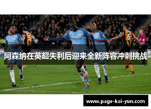 阿森纳在英超失利后迎来全新阵容冲刺挑战 阿森纳在英超失利后迎来全新阵容冲刺挑战