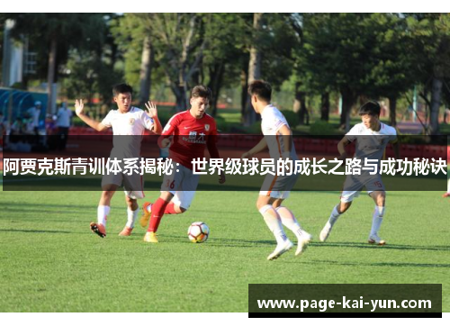 阿贾克斯青训体系揭秘:世界级球员的成长之路与成功秘诀 阿贾克斯青训体系揭秘:世界级球员的成长之路与成功秘诀