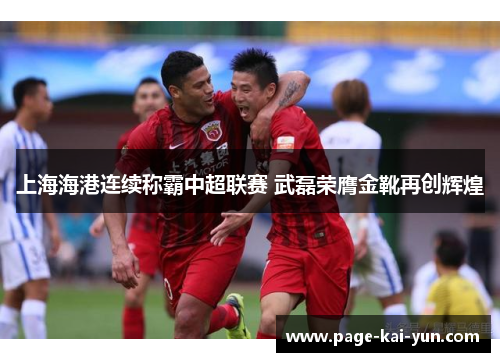 上海海港连续称霸中超联赛 武磊荣膺金靴再创辉煌