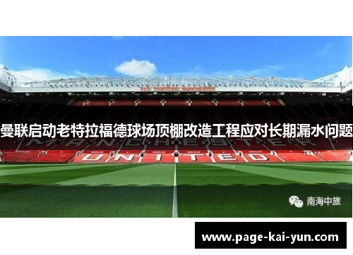 曼联启动老特拉福德球场顶棚改造工程应对长期漏水问题