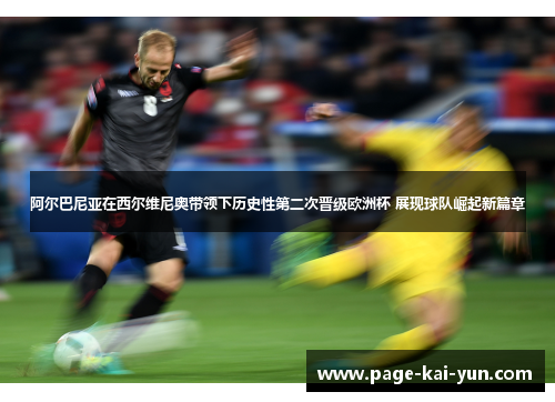 阿尔巴尼亚在西尔维尼奥带领下历史性第二次晋级欧洲杯 展现球队崛起新篇章