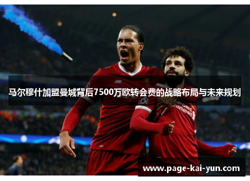 马尔穆什加盟曼城背后7500万欧转会费的战略布局与未来规划 马尔穆什加盟曼城背后7500万欧转会费的战略布局与未来规划