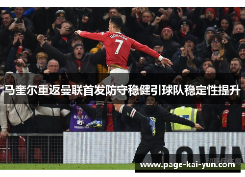 马奎尔重返曼联首发防守稳健引球队稳定性提升 马奎尔重返曼联首发防守稳健引球队稳定性提升
