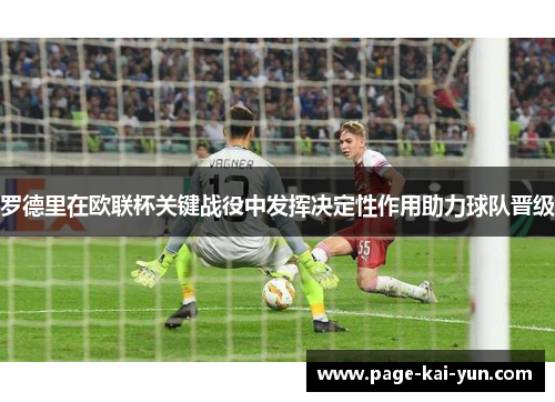 罗德里在欧联杯关键战役中发挥决定性作用助力球队晋级 罗德里在欧联杯关键战役中发挥决定性作用助力球队晋级