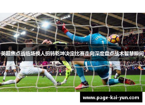英超焦点战临场换人扭转乾坤决定比赛走向深度盘点战术智慧瞬间 英超焦点战临场换人扭转乾坤决定比赛走向深度盘点战术智慧瞬间